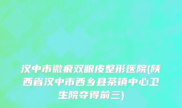 汉中市微痕双眼皮整形医院(陕西省汉中市西乡县茶镇中心卫生院夺得前三)