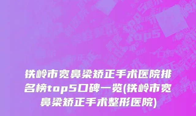 铁岭市宽鼻梁矫正手术医院排名榜top5口碑一览(铁岭市宽鼻梁矫正手术整形医院)