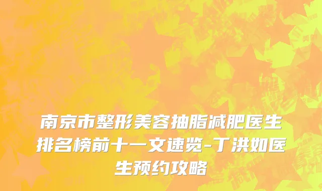 南京市整形美容抽脂减肥医生排名榜前十一文速览-丁洪如医生预约攻略