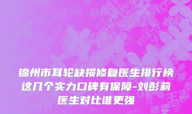 锦州市耳轮缺损修复医生排行榜这几个实力口碑有保障-刘彭莉医生对比谁更强