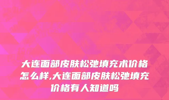 大连面部皮肤松弛填充术价格怎么样,大连面部皮肤松弛填充价格有人知道吗