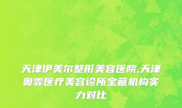 天津伊美尔整形美容医院,天津奥霏医疗美容诊所宝藏机构实力对比