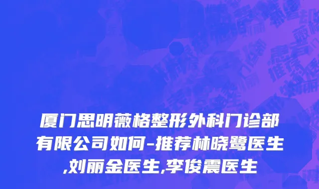 厦门思明薇格整形外科门诊部有限公司如何-推荐林晓鹭医生,刘丽金医生,李俊震医生
