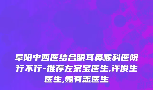 阜阳中西医结合眼耳鼻喉科医院行不行-推荐左宗宝医生,许俊生医生,魏有志医生