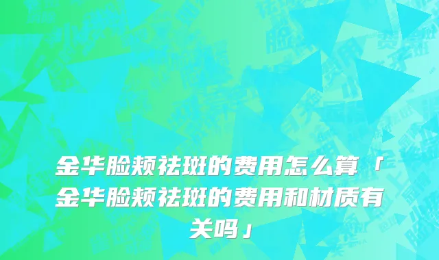 金华脸颊祛斑的费用怎么算「金华脸颊祛斑的费用和材质有关吗」