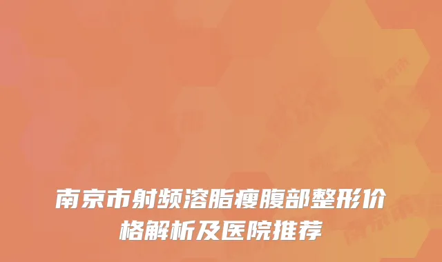 南京市射频溶脂瘦腹部整形价格解析及医院推荐