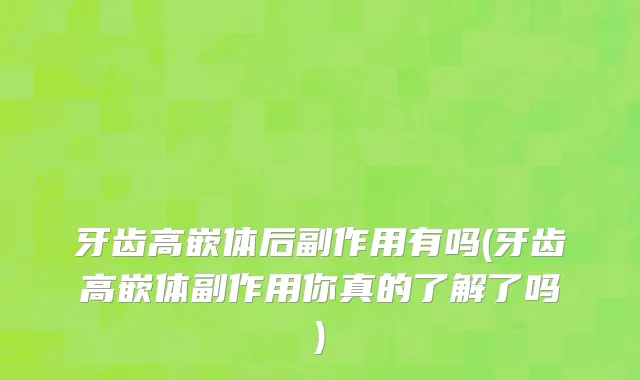 牙齿高嵌体后副作用有吗(牙齿高嵌体副作用你真的了解了吗)