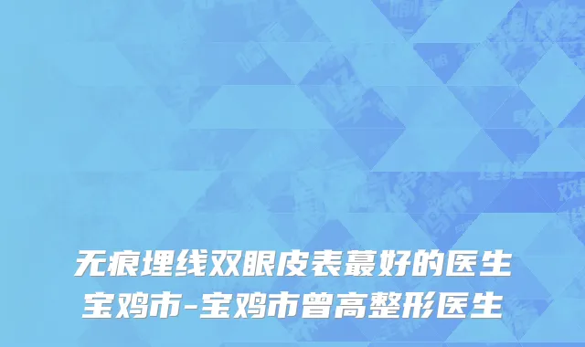 无痕埋线双眼皮表蕞好的医生宝鸡市-宝鸡市曾高整形医生