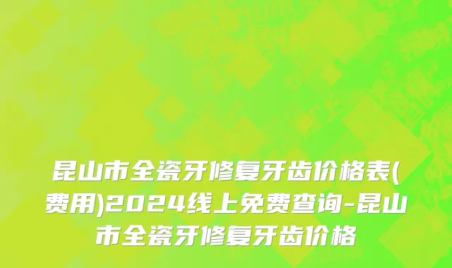 昆山市全瓷牙修复牙齿价格表(费用)2024线上免费查询-昆山市全瓷牙修复牙齿价格