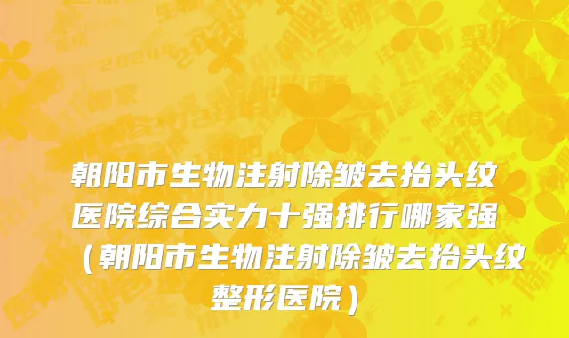 朝阳市生物注射除皱去抬头纹医院综合实力十强排行哪家强（朝阳市生物注射除皱去抬头纹整形医院）