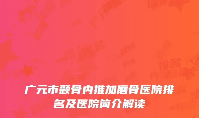 广元市颧骨内推加磨骨医院排名及医院简介解读