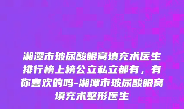 湘潭市玻尿酸眼窝填充术医生排行榜上榜公立私立都有，有你喜欢的吗-湘潭市玻尿酸眼窝填充术整形医生