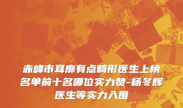 赤峰市耳廓有点畸形医生上榜名单前十名哪位实力赞-杨冬辉医生等实力入围