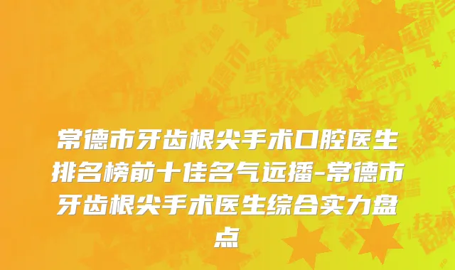 常德市牙齿根尖手术口腔医生排名榜前十佳名气远播-常德市牙齿根尖手术医生综合实力盘点