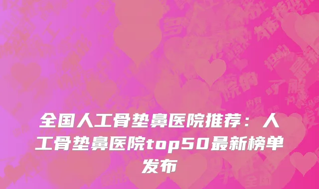 全国人工骨垫鼻医院推荐：人工骨垫鼻医院top50最新榜单发布