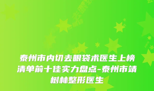 泰州市内切去眼袋术医生上榜清单前十佳实力盘点-泰州市靖树林整形医生