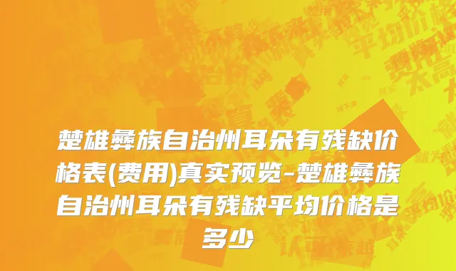 楚雄彝族自治州耳朵有残缺价格表(费用)真实预览-楚雄彝族自治州耳朵有残缺平均价格是多少