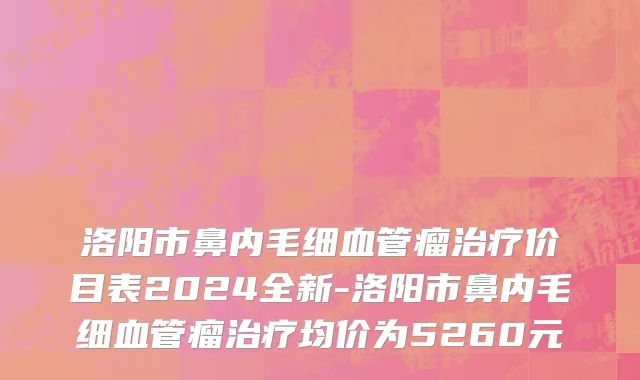 洛阳市鼻内毛细血管瘤治疗价目表2024全新-洛阳市鼻内毛细血管瘤治疗均价为5260元