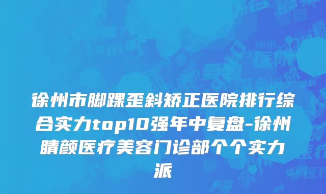 徐州市脚踝歪斜矫正医院排行综合实力top10强年中复盘-徐州睛颜医疗美容门诊部个个实力派