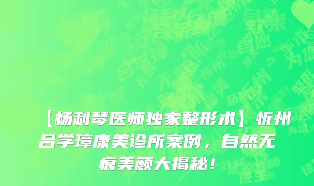 【杨利琴医师独家整形术】忻州吕学璋康美诊所案例，自然无痕美颜大揭秘！