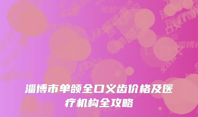 淄博市单颌全口义齿价格及医疗机构全攻略