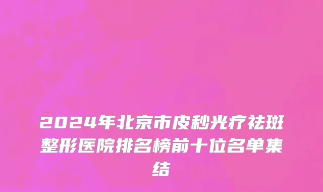 2024年北京市皮秒光疗祛斑整形医院排名榜前十位名单集结