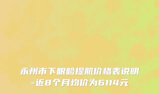 永州市下眼睑提肌价格表说明-近8个月均价为6114元