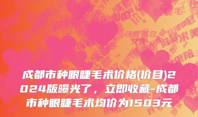 成都市种眼睫毛术价格(价目)2024版曝光了，立即收藏-成都市种眼睫毛术均价为1503元