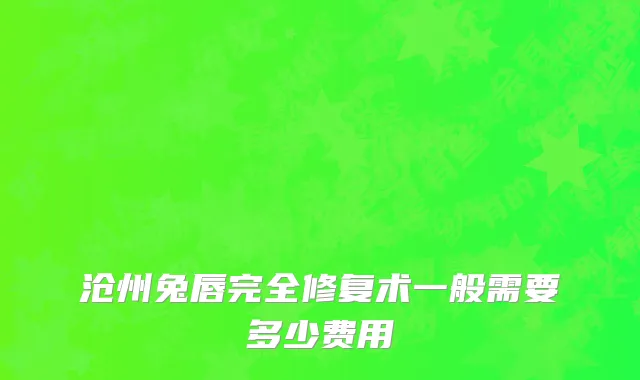 沧州兔唇完全修复术一般需要多少费用