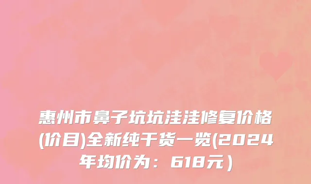 惠州市鼻子坑坑洼洼修复价格(价目)全新纯干货一览(2024年均价为：618元）