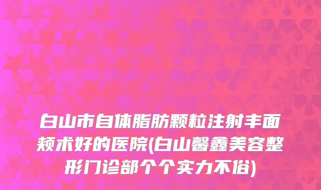 白山市自体脂肪颗粒注射丰面颊术好的医院(白山馨鑫美容整形门诊部个个实力不俗)