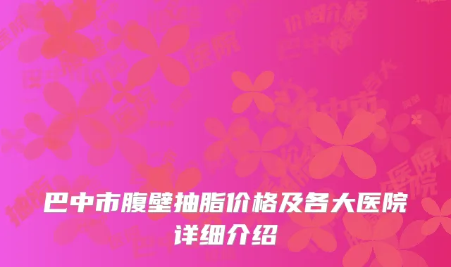 巴中市腹壁抽脂价格及各大医院详细介绍