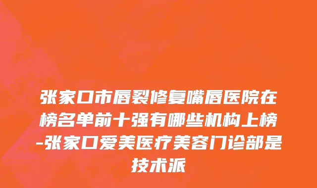 张家口市唇裂修复嘴唇医院在榜名单前十强有哪些机构上榜-张家口爱美医疗美容门诊部是技术派
