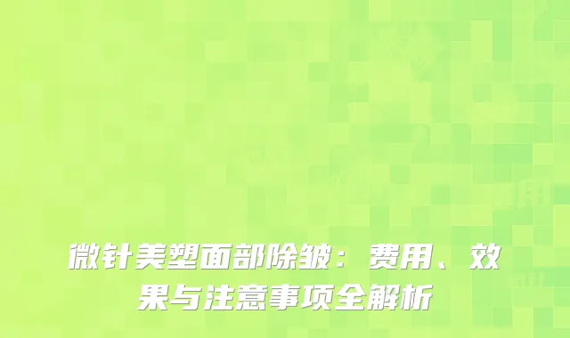 微针美塑面部除皱：费用、效果与注意事项全解析