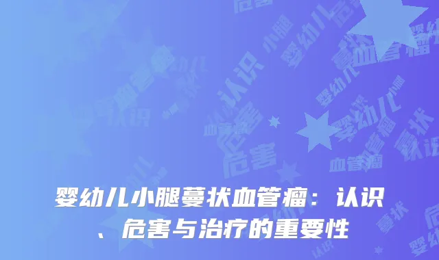 婴幼儿小腿蔓状血管瘤：认识、危害与治疗的重要性