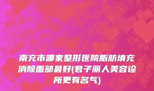 南充市哪家整形医院脂肪填充消除面部最好(君子丽人美容诊所更有名气)