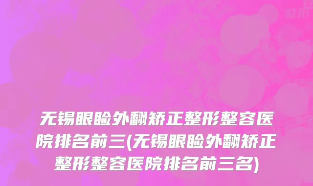 无锡眼睑外翻矫正整形整容医院排名前三(无锡眼睑外翻矫正整形整容医院排名前三名)