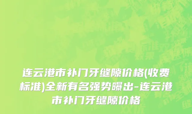 连云港市补门牙缝隙价格(收费标准)全新有名强势曝出-连云港市补门牙缝隙价格