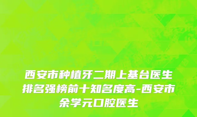 西安市种植牙二期上基台医生排名强榜前十知名度高-西安市余学元口腔医生