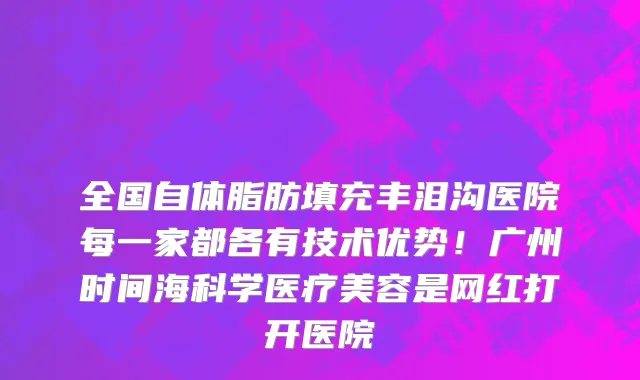 全国自体脂肪填充丰泪沟医院每一家都各有技术优势！广州时间海科学医疗美容是网红打开医院