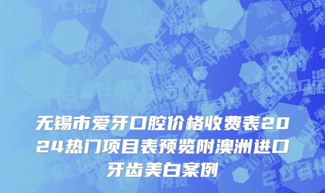 无锡市爱牙口腔价格收费表2024热门项目表预览附澳洲进口牙齿美白案例