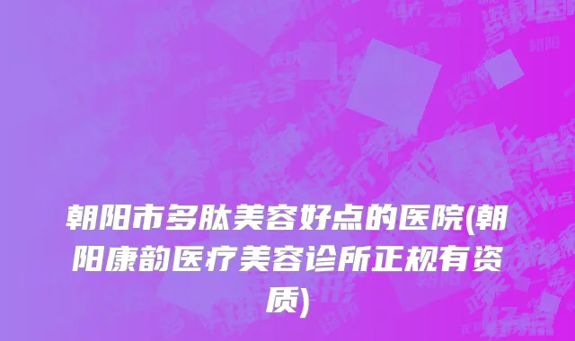 朝阳市多肽美容好点的医院(朝阳康韵医疗美容诊所正规有资质)