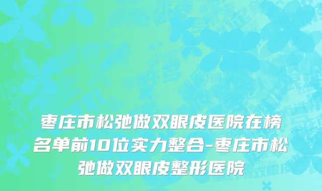 枣庄市松弛做双眼皮医院在榜名单前10位实力整合-枣庄市松弛做双眼皮整形医院
