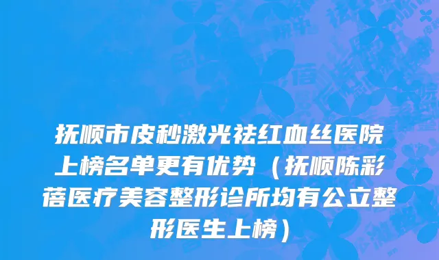 抚顺市皮秒激光祛红血丝医院上榜名单更有优势（抚顺陈彩蓓医疗美容整形诊所均有公立整形医生上榜）