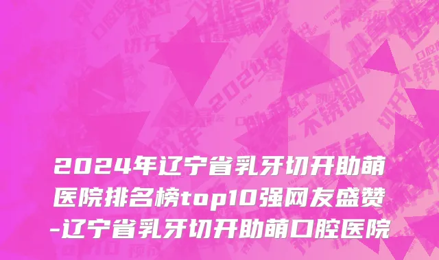 2024年辽宁省乳牙切开助萌医院排名榜top10强网友盛赞-辽宁省乳牙切开助萌口腔医院