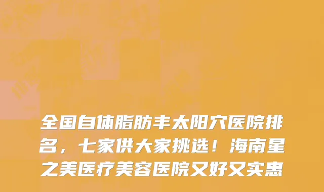 全国自体脂肪丰太阳穴医院排名,七家供大家挑选!海南星之美医疗美容医院又好又实惠