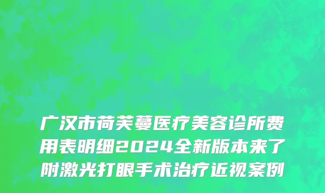 广汉市荷芙蔓医疗美容诊所费用表明细2024全新版本来了附激光打眼手术治疗近视案例