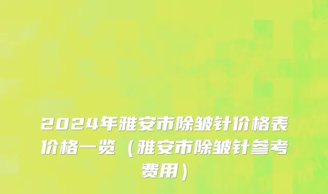 2024年雅安市除皱针价格表价格一览（雅安市除皱针参考费用）