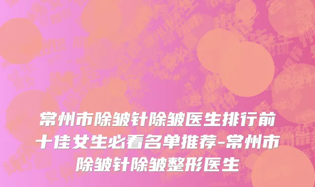 常州市除皱针除皱医生排行前十佳女生必看名单推荐-常州市除皱针除皱整形医生