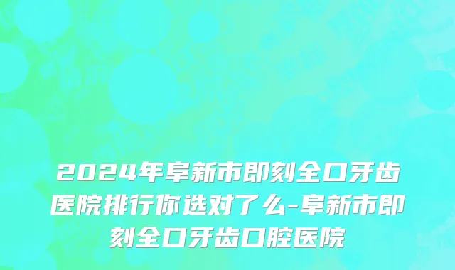 2024年阜新市即刻全口牙齿医院排行你选对了么-阜新市即刻全口牙齿口腔医院